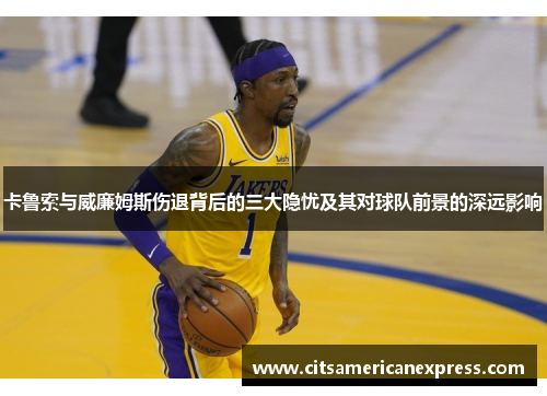 卡鲁索与威廉姆斯伤退背后的三大隐忧及其对球队前景的深远影响