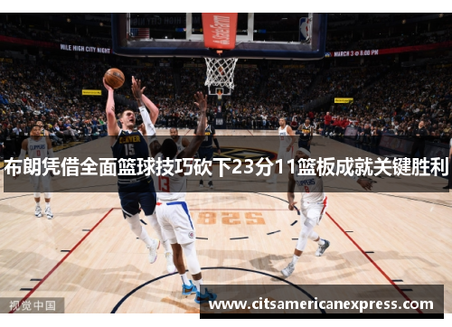 布朗凭借全面篮球技巧砍下23分11篮板成就关键胜利