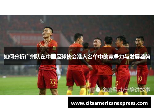 如何分析广州队在中国足球协会准入名单中的竞争力与发展趋势