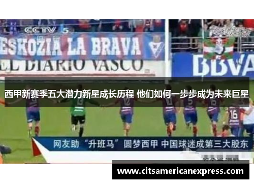 西甲新赛季五大潜力新星成长历程 他们如何一步步成为未来巨星