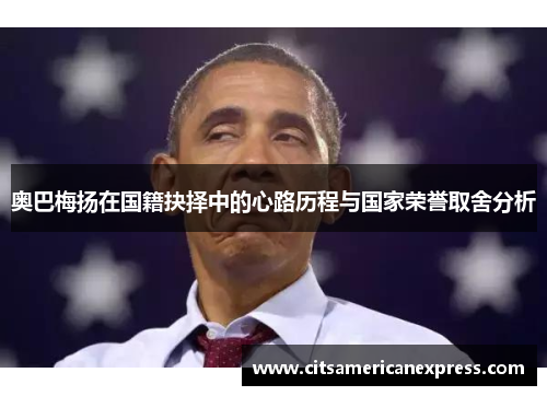 奥巴梅扬在国籍抉择中的心路历程与国家荣誉取舍分析